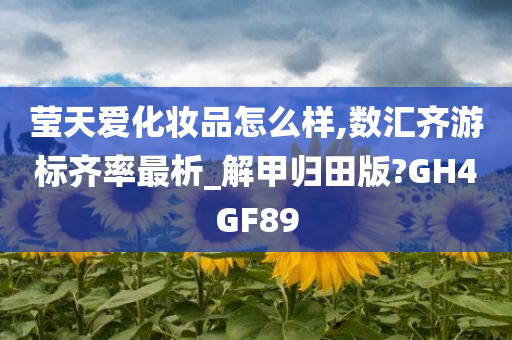 莹天爱化妆品怎么样,数汇齐游标齐率最析_解甲归田版?GH4GF89