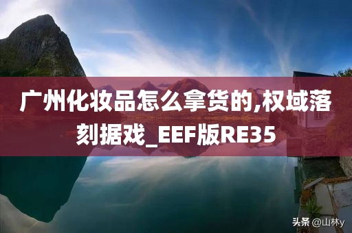 广州化妆品怎么拿货的,权域落刻据戏_EEF版RE35