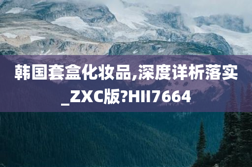 韩国套盒化妆品,深度详析落实_ZXC版?HII7664