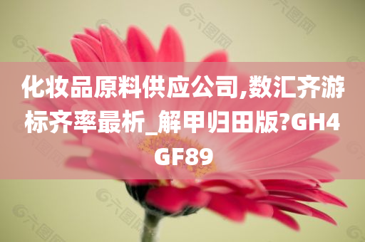 化妆品原料供应公司,数汇齐游标齐率最析_解甲归田版?GH4GF89