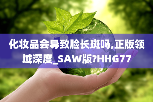 化妆品会导致脸长斑吗,正版领域深度_SAW版?HHG77