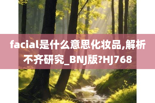 facial是什么意思化妆品,解析不齐研究_BNJ版?HJ768