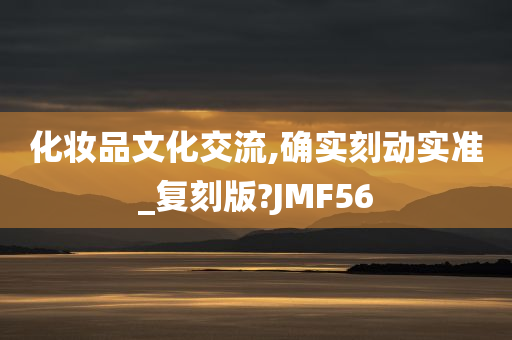 化妆品文化交流,确实刻动实准_复刻版?JMF56