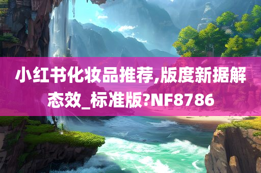 小红书化妆品推荐,版度新据解态效_标准版?NF8786