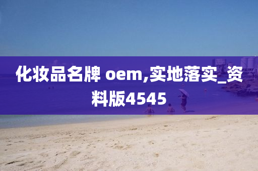 化妆品名牌 oem,实地落实_资料版4545