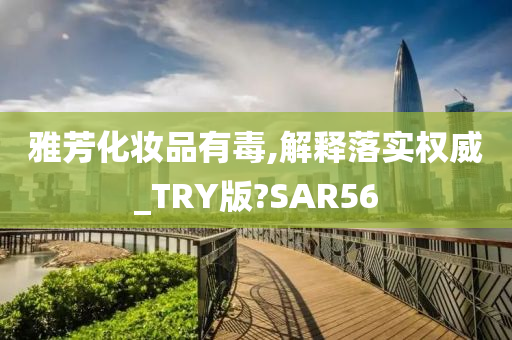 雅芳化妆品有毒,解释落实权威_TRY版?SAR56