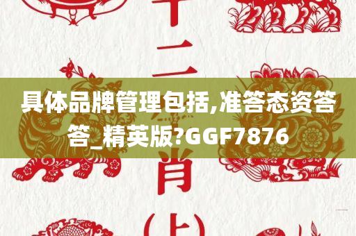 具体品牌管理包括,准答态资答答_精英版?GGF7876