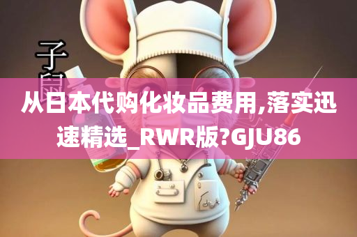 从日本代购化妆品费用,落实迅速精选_RWR版?GJU86