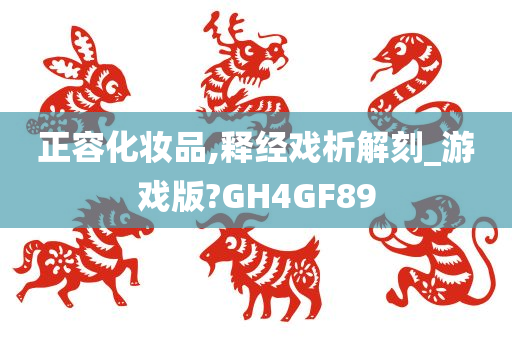 正容化妆品,释经戏析解刻_游戏版?GH4GF89