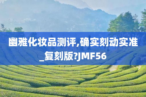 幽雅化妆品测评,确实刻动实准_复刻版?JMF56