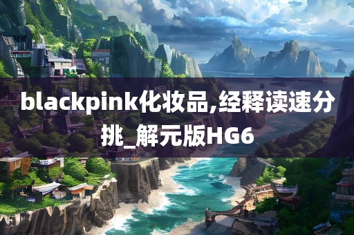 blackpink化妆品,经释读速分挑_解元版HG6