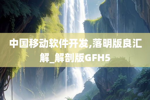 中国移动软件开发,落明版良汇解_解剖版GFH5