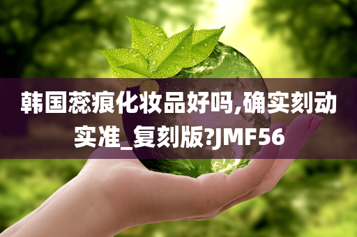 韩国蕊痕化妆品好吗,确实刻动实准_复刻版?JMF56