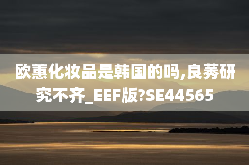 欧蕙化妆品是韩国的吗,良莠研究不齐_EEF版?SE44565