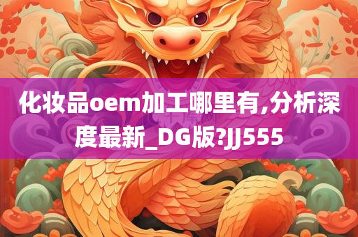 化妆品oem加工哪里有,分析深度最新_DG版?JJ555