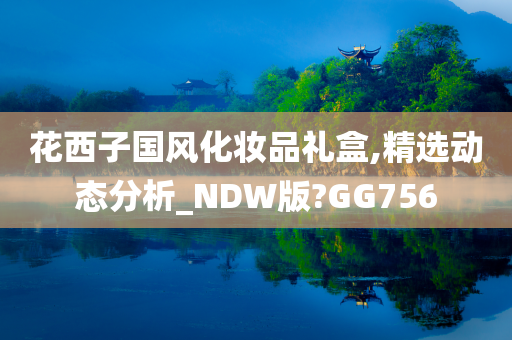 花西子国风化妆品礼盒,精选动态分析_NDW版?GG756