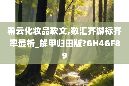 希云化妆品软文,数汇齐游标齐率最析_解甲归田版?GH4GF89