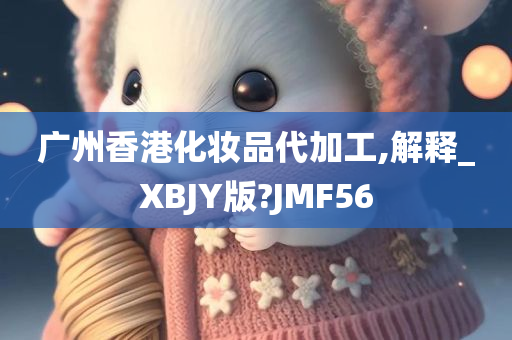 广州香港化妆品代加工,解释_XBJY版?JMF56