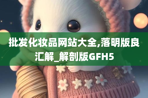 批发化妆品网站大全,落明版良汇解_解剖版GFH5