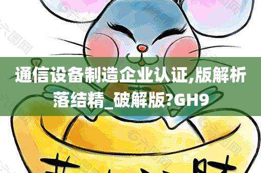 通信设备制造企业认证,版解析落结精_破解版?GH9