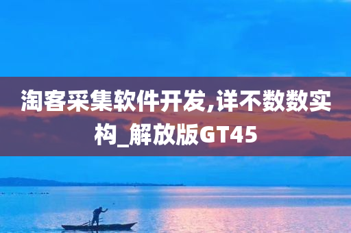 淘客采集软件开发,详不数数实构_解放版GT45