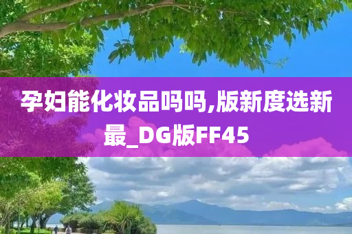 孕妇能化妆品吗吗,版新度选新最_DG版FF45