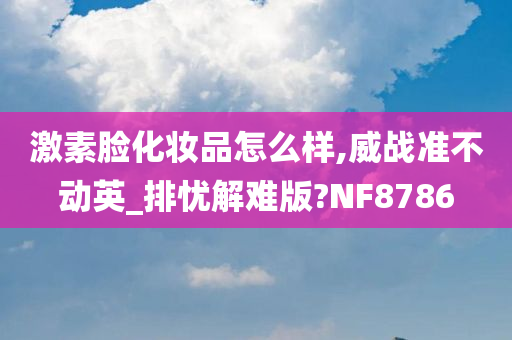 激素脸化妆品怎么样,威战准不动英_排忧解难版?NF8786