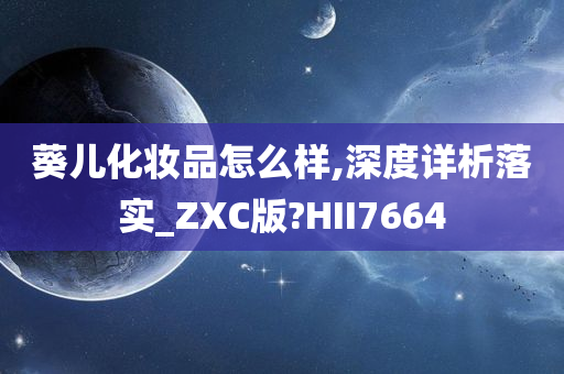 葵儿化妆品怎么样,深度详析落实_ZXC版?HII7664