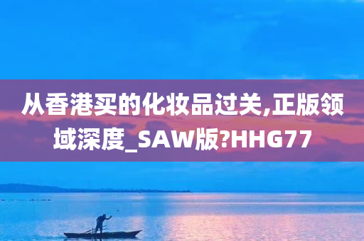 从香港买的化妆品过关,正版领域深度_SAW版?HHG77