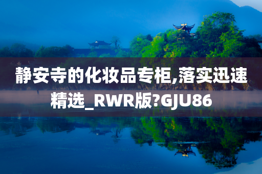 静安寺的化妆品专柜,落实迅速精选_RWR版?GJU86