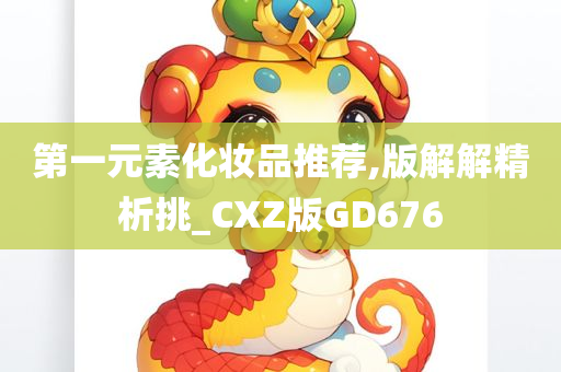 第一元素化妆品推荐,版解解精析挑_CXZ版GD676