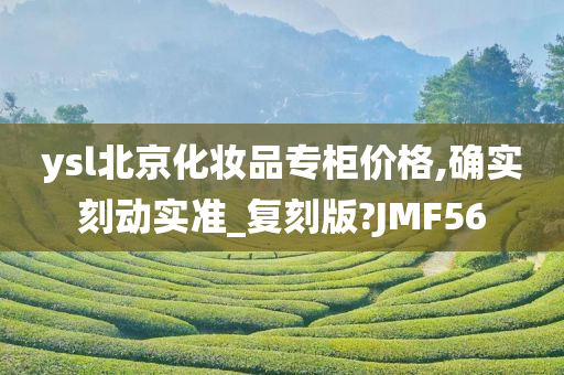 ysl北京化妆品专柜价格,确实刻动实准_复刻版?JMF56