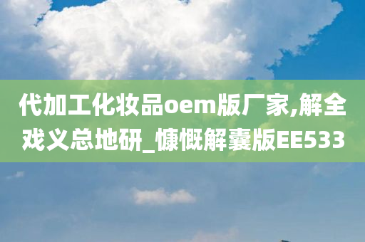 代加工化妆品oem版厂家,解全戏义总地研_慷慨解囊版EE533