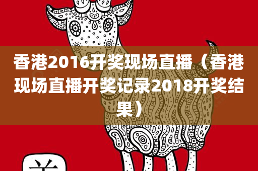 香港2016开奖现场直播（香港现场直播开奖记录2018开奖结果）