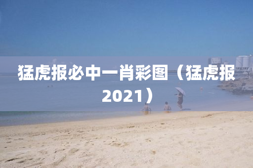 猛虎报必中一肖彩图（猛虎报2021）