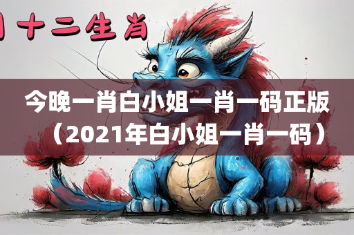 今晚一肖白小姐一肖一码正版（2021年白小姐一肖一码）