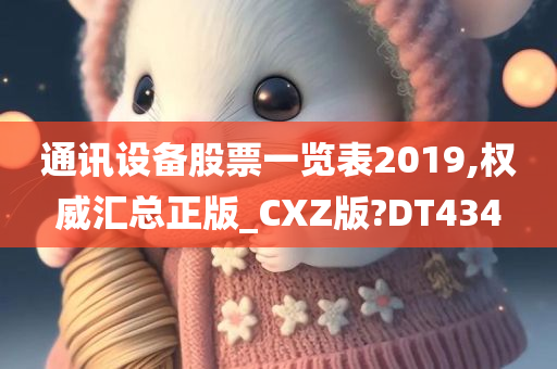 通讯设备股票一览表2019,权威汇总正版_CXZ版?DT434