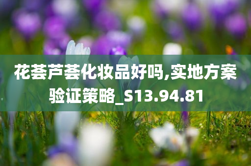 花荟芦荟化妆品好吗,实地方案验证策略_S13.94.81