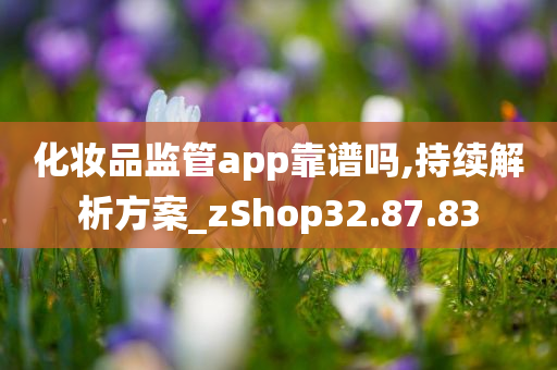 化妆品监管app靠谱吗,持续解析方案_zShop32.87.83