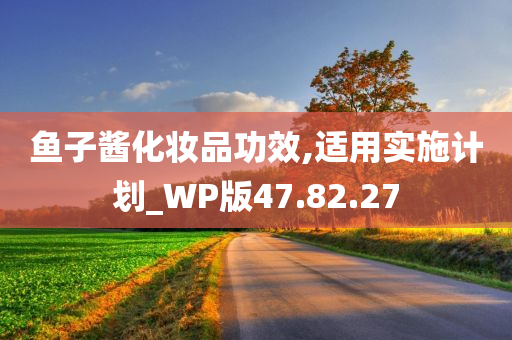 鱼子酱化妆品功效,适用实施计划_WP版47.82.27