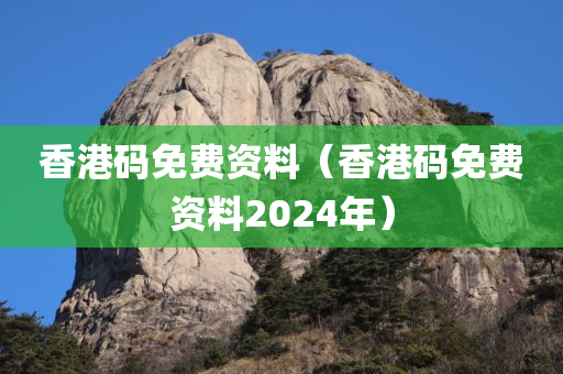 香港码免费资料（香港码免费资料2024年）