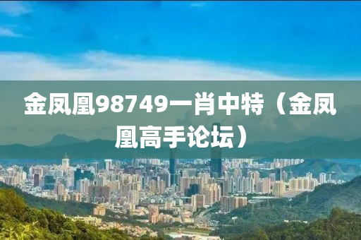 金凤凰98749一肖中特（金凤凰高手论坛）