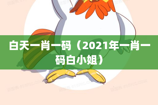 白天一肖一码（2021年一肖一码白小姐）