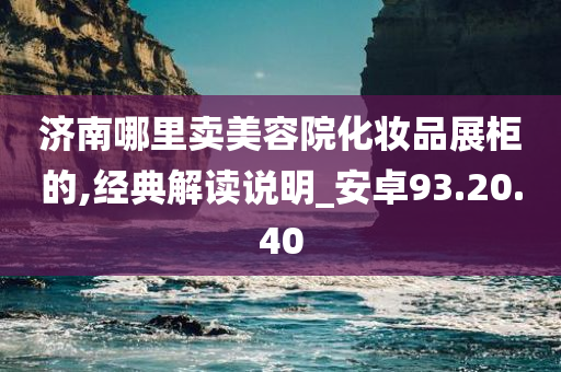 济南哪里卖美容院化妆品展柜的,经典解读说明_安卓93.20.40