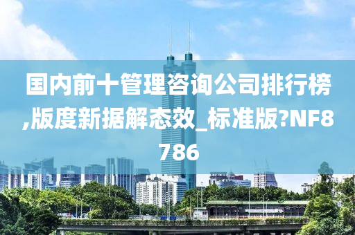 国内前十管理咨询公司排行榜,版度新据解态效_标准版?NF8786