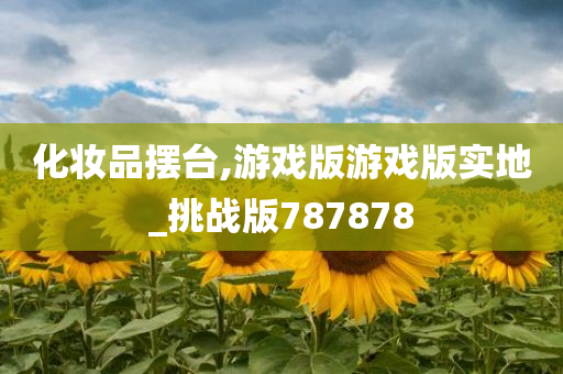 化妆品摆台,游戏版游戏版实地_挑战版787878