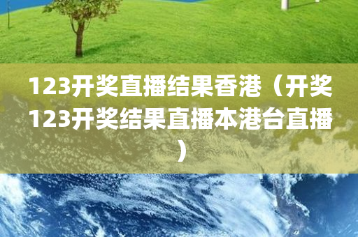 123开奖直播结果香港（开奖123开奖结果直播本港台直播）