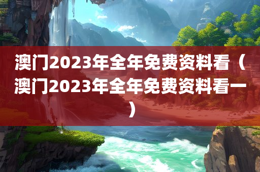 澳门2023年全年免费资料看（澳门2023年全年免费资料看一）