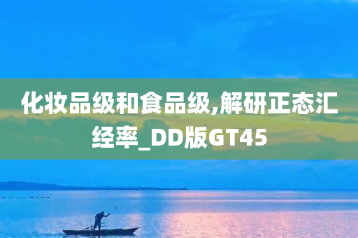 化妆品级和食品级,解研正态汇经率_DD版GT45