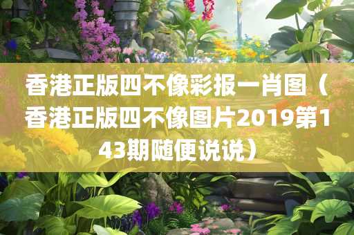 香港正版四不像彩报一肖图（香港正版四不像图片2019第143期随便说说）